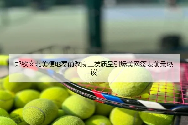 郑钦文北美硬地赛前改良二发质量引爆美网签表前景热议
