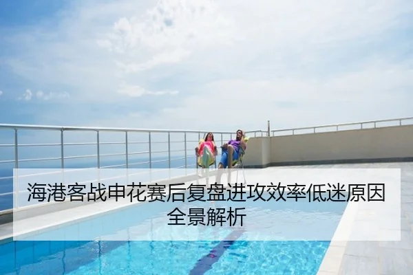 海港客战申花赛后复盘进攻效率低迷原因全景解析