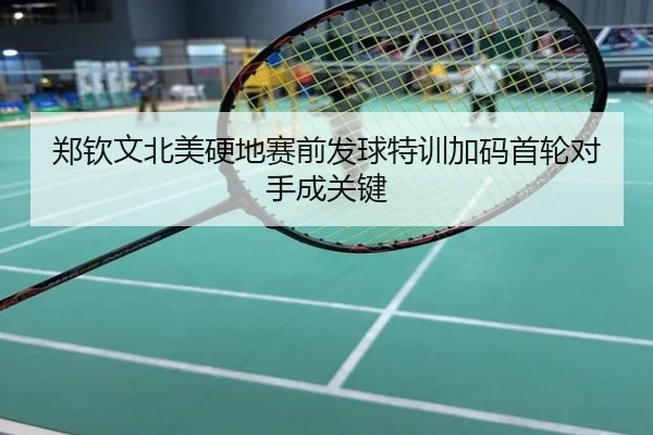 郑钦文北美硬地赛前发球特训加码首轮对手成关键
