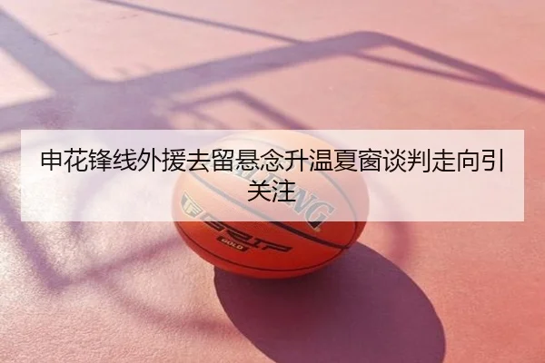 申花锋线外援去留悬念升温夏窗谈判走向引关注