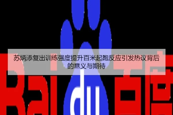 苏炳添复出训练强度提升百米起跑反应引发热议背后的意义与期待