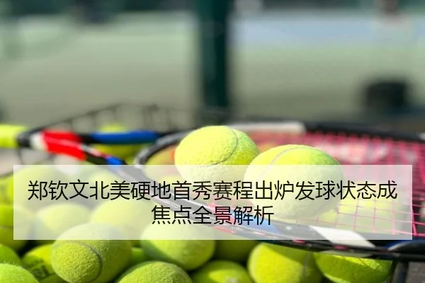 郑钦文北美硬地首秀赛程出炉发球状态成焦点全景解析