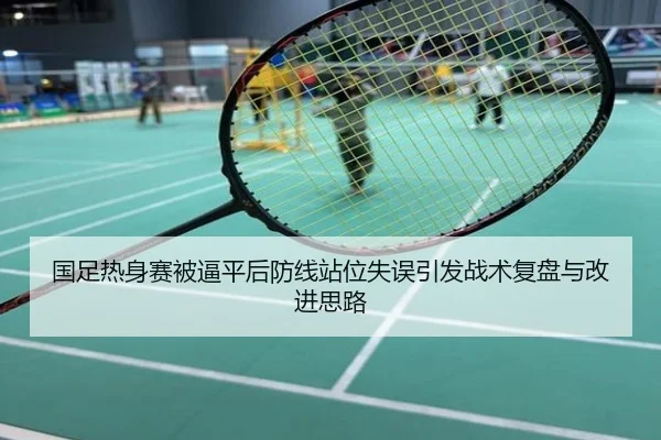国足热身赛被逼平后防线站位失误引发战术复盘与改进思路