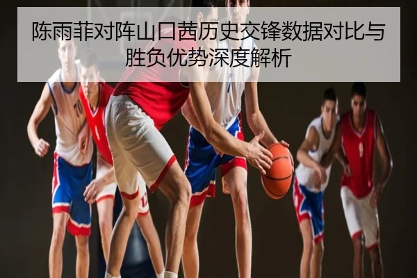 陈雨菲对阵山口茜历史交锋数据对比与胜负优势深度解析