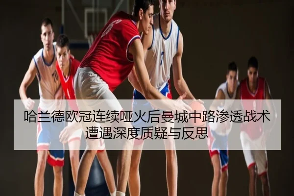 哈兰德欧冠连续哑火后曼城中路渗透战术遭遇深度质疑与反思