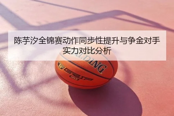 陈芋汐全锦赛动作同步性提升与争金对手实力对比分析
