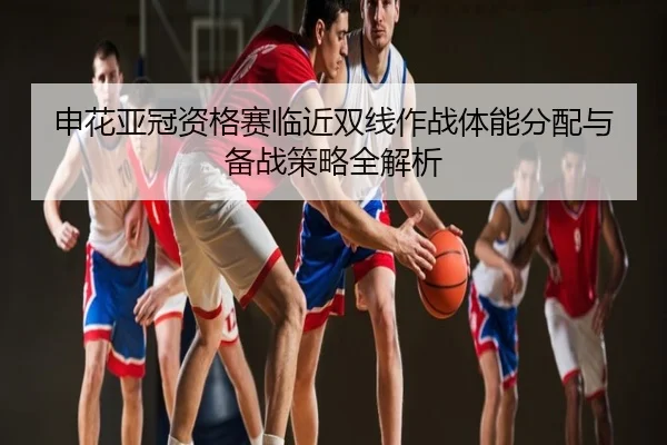 申花亚冠资格赛临近双线作战体能分配与备战策略全解析