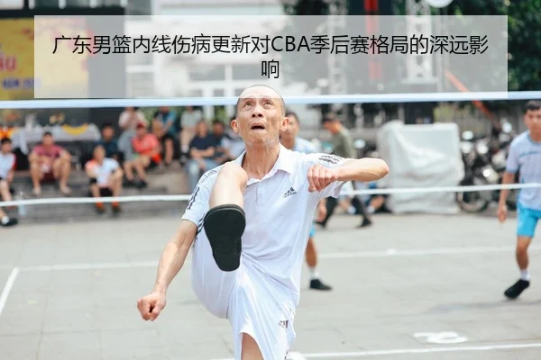 广东男篮内线伤病更新对CBA季后赛格局的深远影响