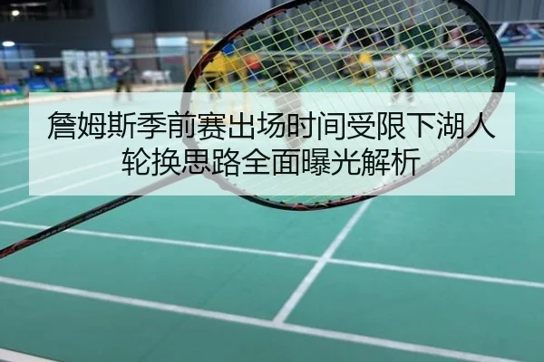 詹姆斯季前赛出场时间受限下湖人轮换思路全面曝光解析
